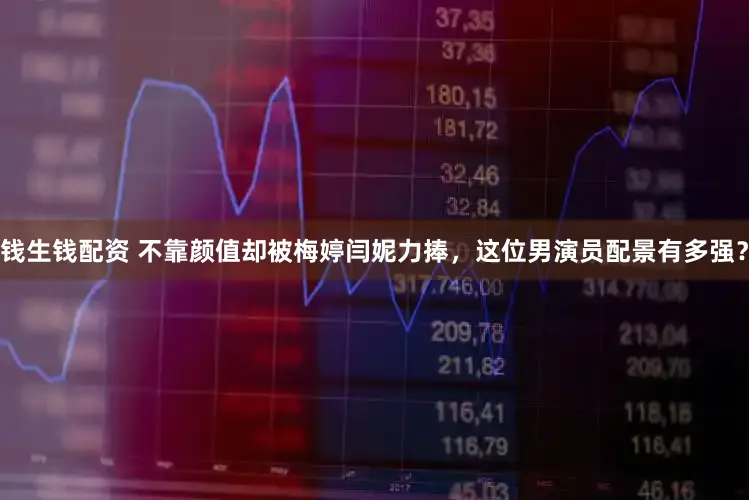 钱生钱配资 不靠颜值却被梅婷闫妮力捧，这位男演员配景有多强？