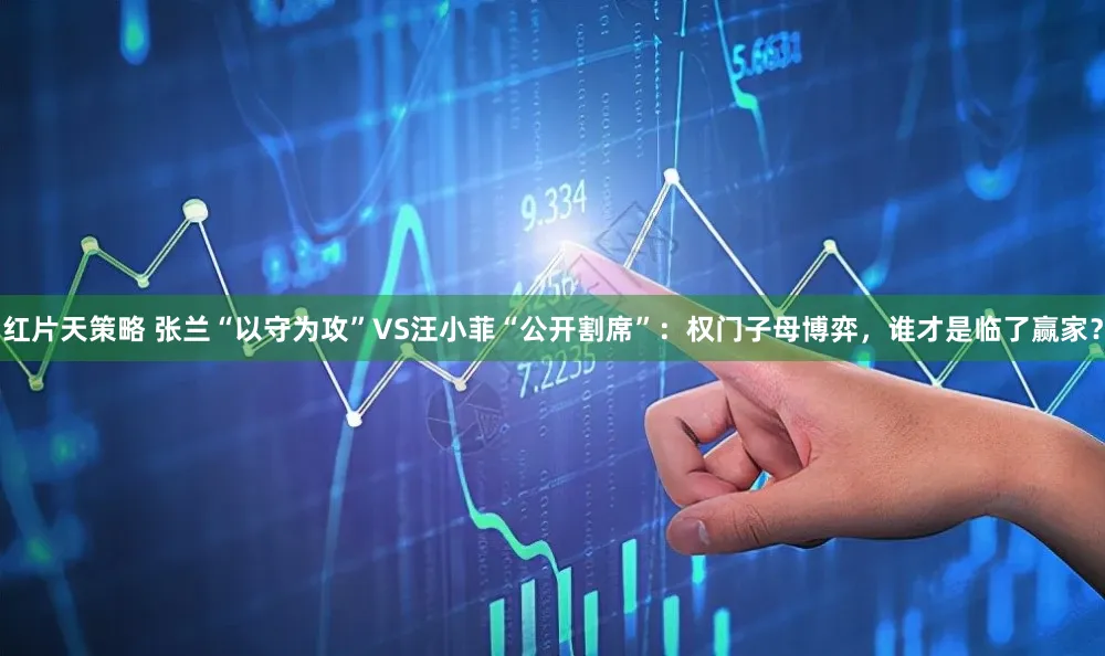 红片天策略 张兰“以守为攻”VS汪小菲“公开割席”：权门子母博弈，谁才是临了赢家？