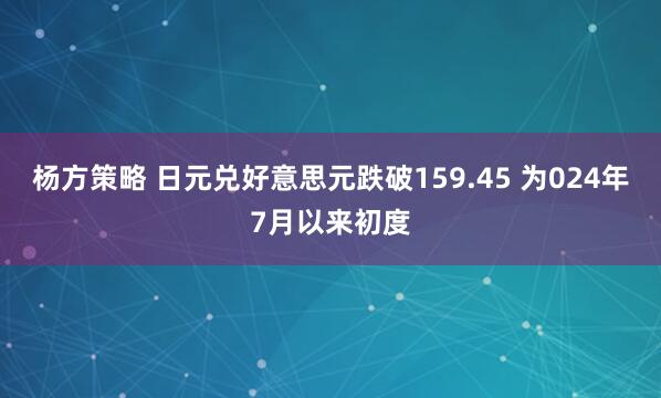 杨方策略 日元兑好意思元跌破159.45 为024年7月以来初度