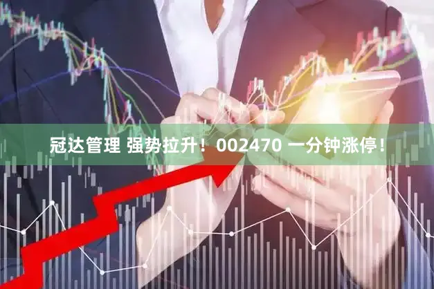 冠达管理 强势拉升！002470 一分钟涨停！