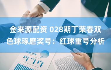 金来源配资 028期丁荣春双色球琢磨奖号：红球重号分析
