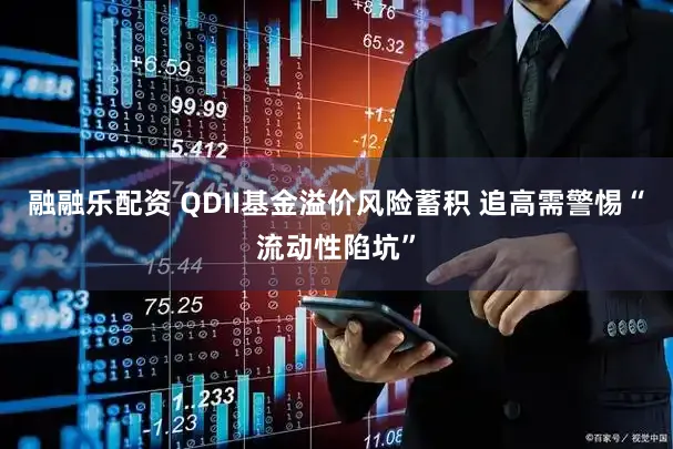 融融乐配资 QDII基金溢价风险蓄积 追高需警惕“流动性陷坑”