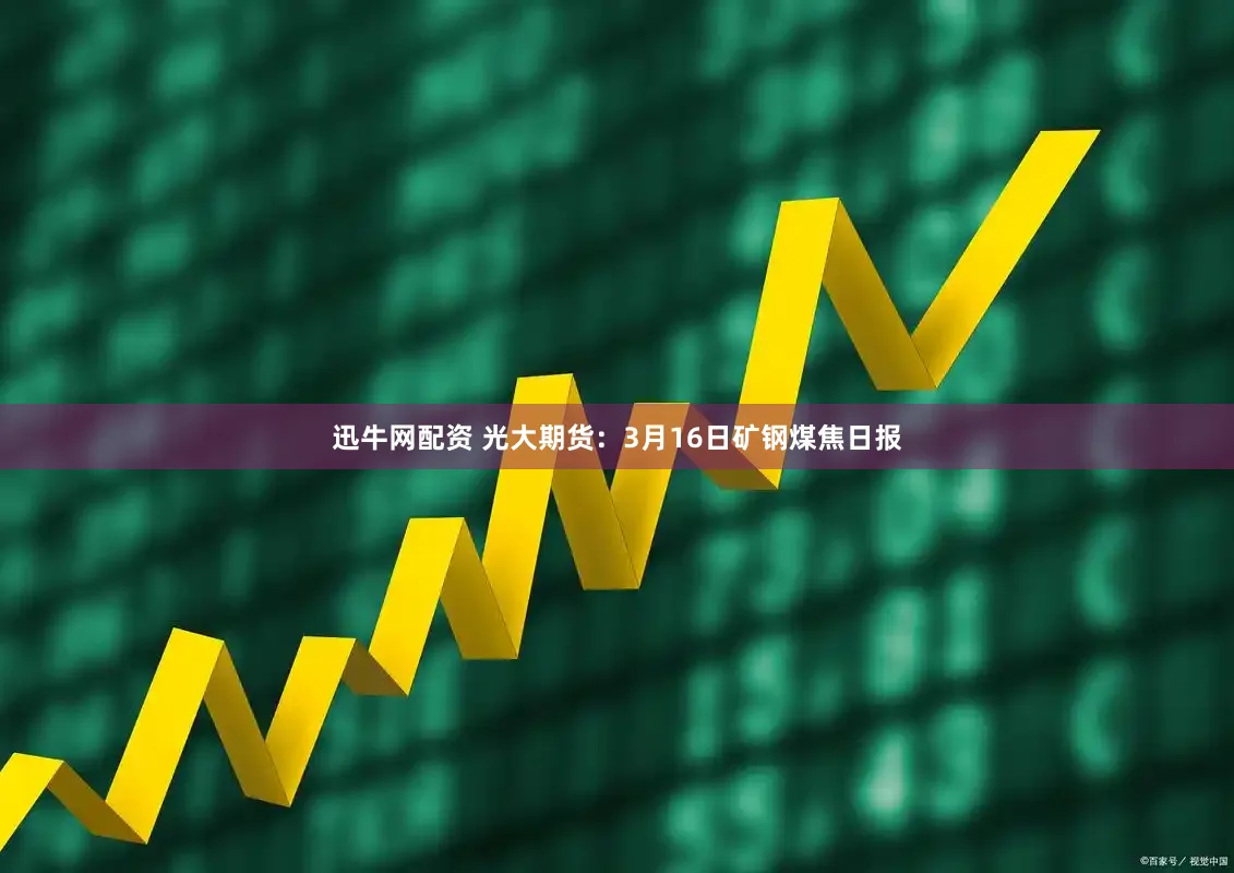 迅牛网配资 光大期货：3月16日矿钢煤焦日报