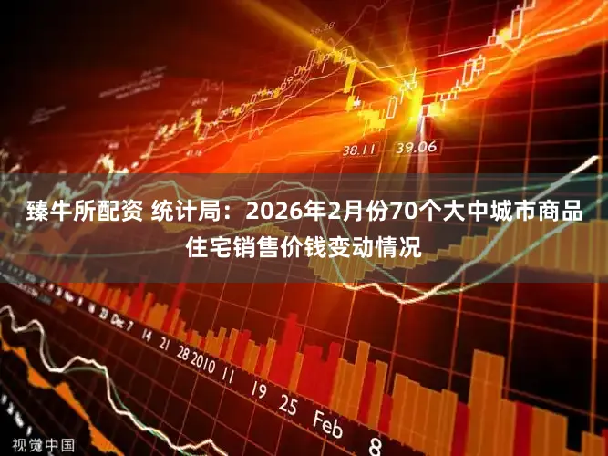 臻牛所配资 统计局：2026年2月份70个大中城市商品住宅销售价钱变动情况