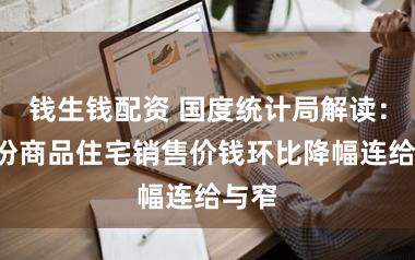 钱生钱配资 国度统计局解读：2月份商品住宅销售价钱环比降幅连给与窄