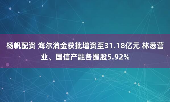 杨帆配资 海尔消金获批增资至31.18亿元 林葱营业、国信产融各握股5.92%