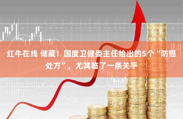 红牛在线 储藏！国度卫健委主任给出的5个“防癌处方”，尤其临了一条关乎