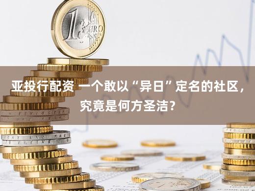 亚投行配资 一个敢以“异日”定名的社区，究竟是何方圣洁？
