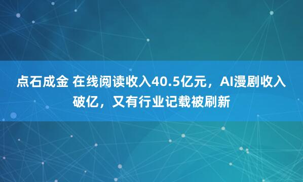 点石成金 在线阅读收入40.5亿元，AI漫剧收入破亿，又有行业记载被刷新