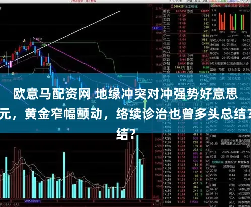 欧意马配资网 地缘冲突对冲强势好意思元，黄金窄幅颤动，络续诊治也曾多头总结？