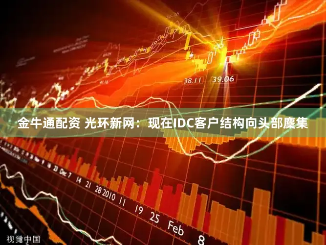 金牛通配资 光环新网：现在IDC客户结构向头部麇集