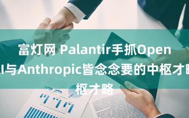 富灯网 Palantir手抓OpenAI与Anthropic皆念念要的中枢才略