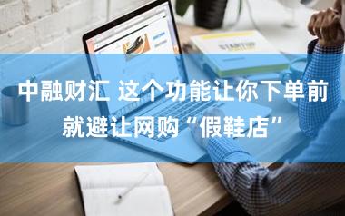 中融财汇 这个功能让你下单前就避让网购“假鞋店”