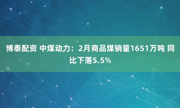 博泰配资 中煤动力：2月商品煤销量1651万吨 同比下落5.5%