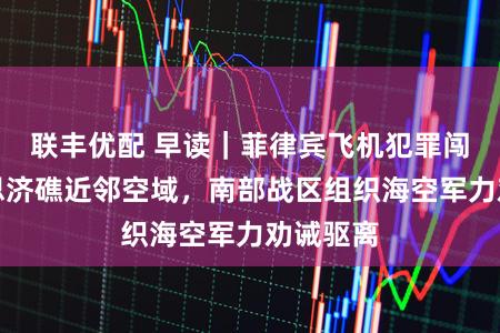 联丰优配 早读|菲律宾飞机犯罪闯入好意思济礁近邻空域,南部战区组织海空军力劝诫驱离