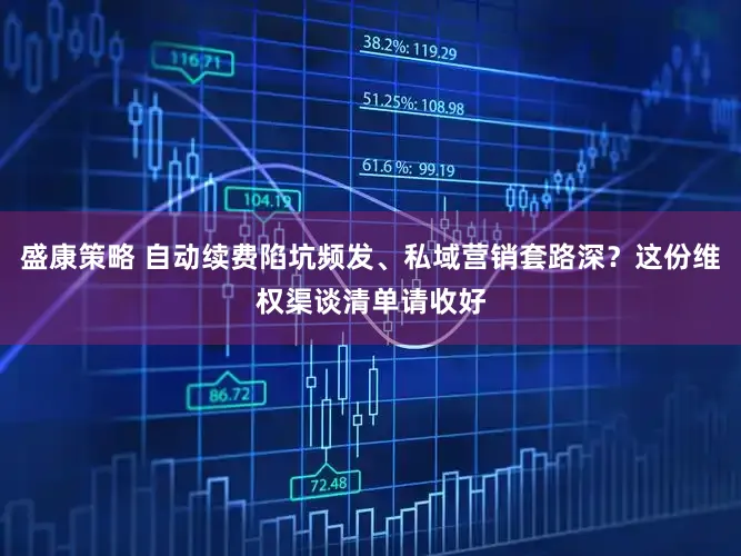 盛康策略 自动续费陷坑频发、私域营销套路深?这份维权渠谈清单请收好