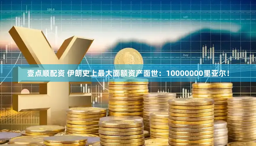 壹点顺配资 伊朗史上最大面额资产面世:10000000里亚尔!