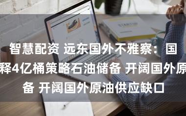 智慧配资 远东国外不雅察:国外动力署开释4亿桶策略石油储备 开阔国外原油供应缺口