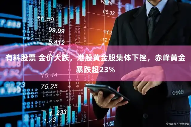 有料股票 金价大跌,港股黄金股集体下挫,赤峰黄金暴跌超23%