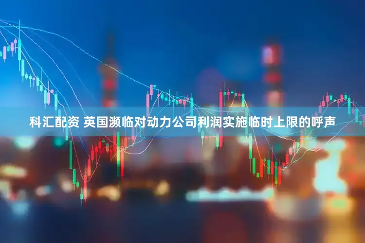 科汇配资 英国濒临对动力公司利润实施临时上限的呼声