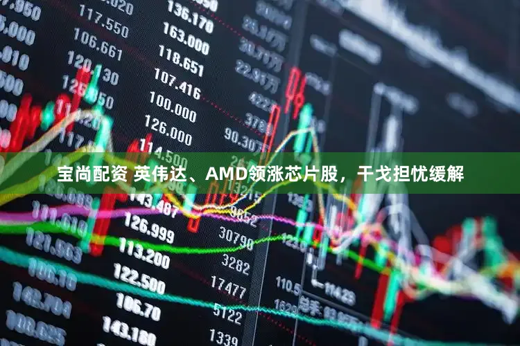 宝尚配资 英伟达、AMD领涨芯片股，干戈担忧缓解