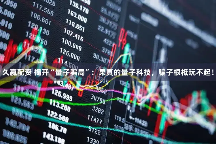 久赢配资 揭开“量子骗局”：果真的量子科技，骗子根柢玩不起！