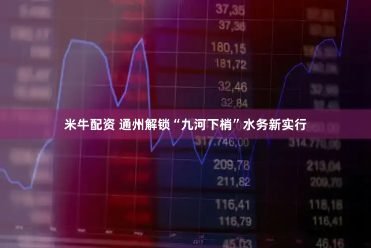 米牛配资 通州解锁“九河下梢”水务新实行