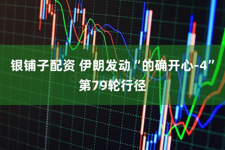 银铺子配资 伊朗发动“的确开心-4”第79轮行径