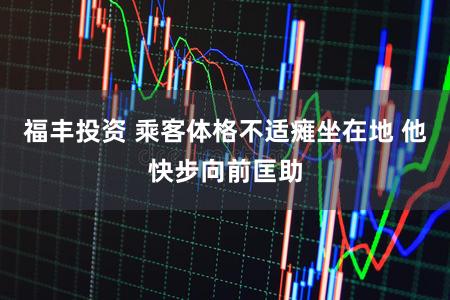 福丰投资 乘客体格不适瘫坐在地 他快步向前匡助
