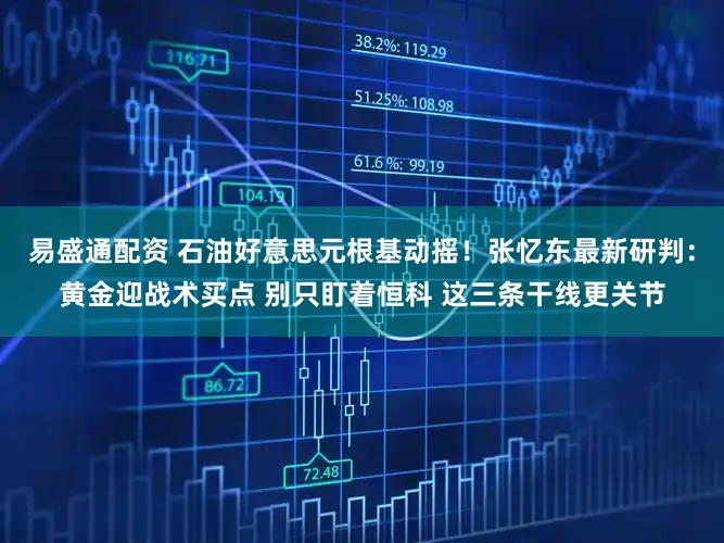 易盛通配资 石油好意思元根基动摇！张忆东最新研判：黄金迎战术买点 别只盯着恒科 这三条干线更关节
