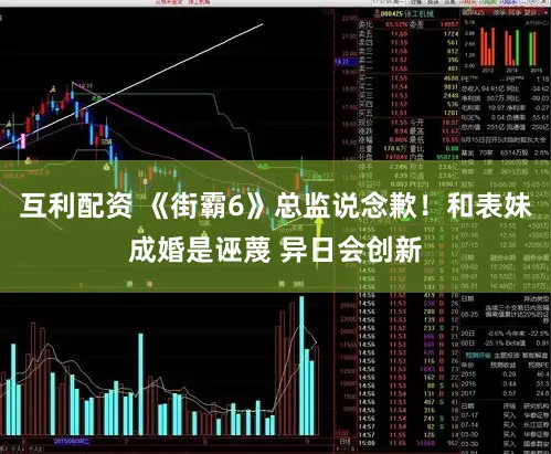 互利配资 《街霸6》总监说念歉！和表妹成婚是诬蔑 异日会创新