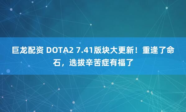 巨龙配资 DOTA2 7.41版块大更新！重逢了命石，选拔辛苦症有福了