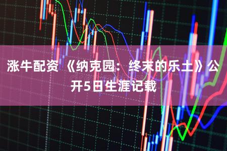 涨牛配资 《纳克园:终末的乐土》公开5日生涯记载