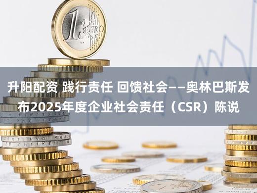 升阳配资 践行责任 回馈社会——奥林巴斯发布2025年度企业社会责任(CSR)陈说