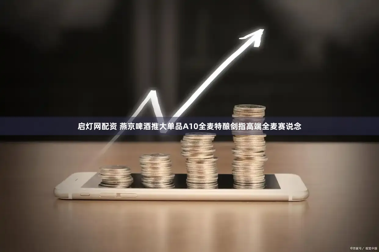 启灯网配资 燕京啤酒推大单品A10全麦特酿剑指高端全麦赛说念