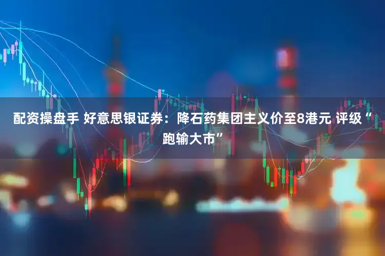 配资操盘手 好意思银证券:降石药集团主义价至8港元 评级“跑输大市”