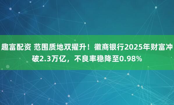 趣富配资 范围质地双擢升!徽商银行2025年财富冲破2.3万亿,不良率稳降至0.98%
