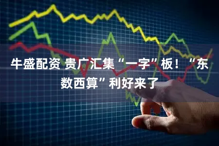 牛盛配资 贵广汇集“一字”板!“东数西算”利好来了
