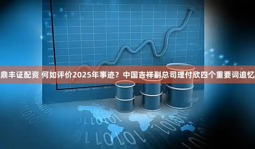 鼎丰证配资 何如评价2025年事迹？中国吉祥副总司理付欣四个重要词追忆