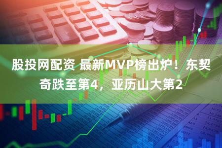 股投网配资 最新MVP榜出炉！东契奇跌至第4，亚历山大第2