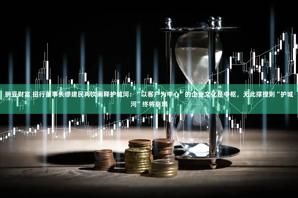 豌豆财富 招行董事长缪建民再次阐释护城河:“以客户为中心”的企业文化是中枢,无此撑捏则“护城河”终将崩塌