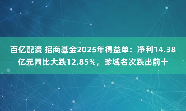 百亿配资 招商基金2025年得益单:净利14.38亿元同比大跌12.85%,畛域名次跌出前十