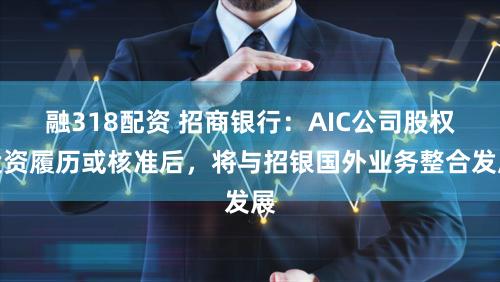 融318配资 招商银行：AIC公司股权投资履历或核准后，将与招银国外业务整合发展