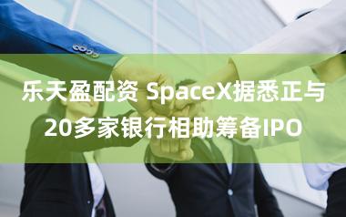 乐天盈配资 SpaceX据悉正与20多家银行相助筹备IPO