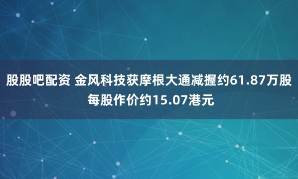 股股吧配资 金风科技获摩根大通减握约61.87万股 每股作价约15.07港元