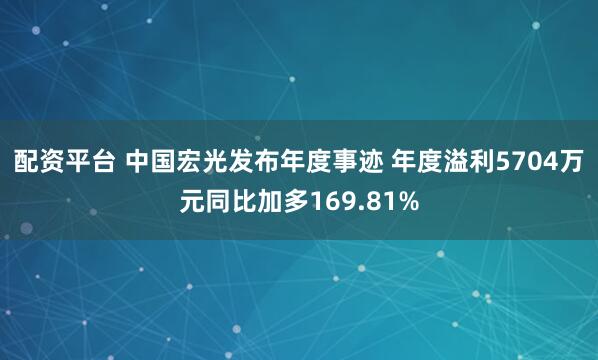 配资平台 中国宏光发布年度事迹 年度溢利5704万元同比加多169.81%