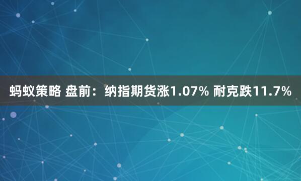 蚂蚁策略 盘前：纳指期货涨1.07% 耐克跌11.7%