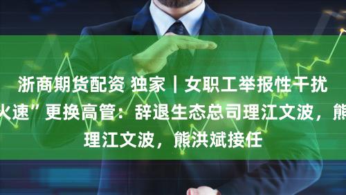 浙商期货配资 独家|女职工举报性干扰,奇瑞“火速”更换高管:辞退生态总司理江文波,熊洪斌接任
