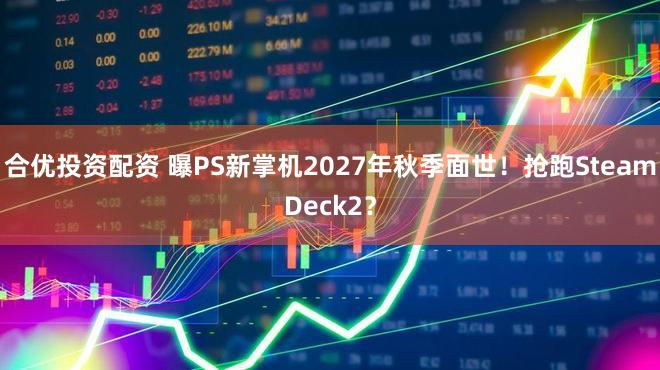 合优投资配资 曝PS新掌机2027年秋季面世！抢跑SteamDeck2？
