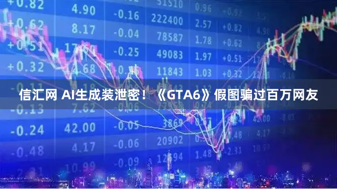 信汇网 AI生成装泄密！《GTA6》假图骗过百万网友